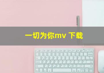 一切为你mv 下载